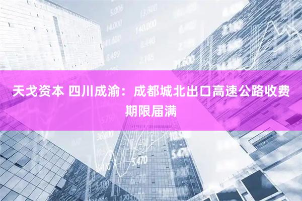 天戈资本 四川成渝：成都城北出口高速公路收费期限届满