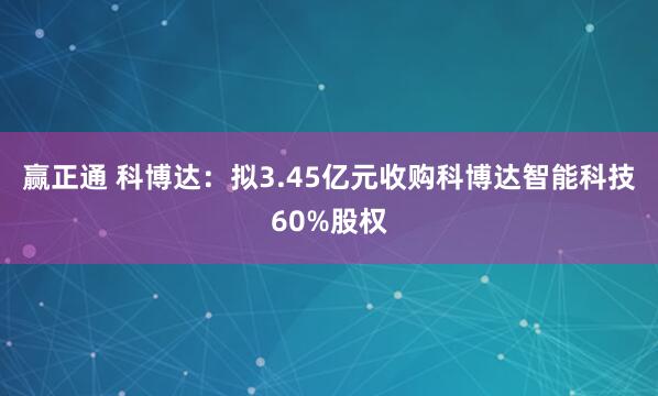 赢正通 科博达：拟3.45亿元收购科博达智能科技60%股权