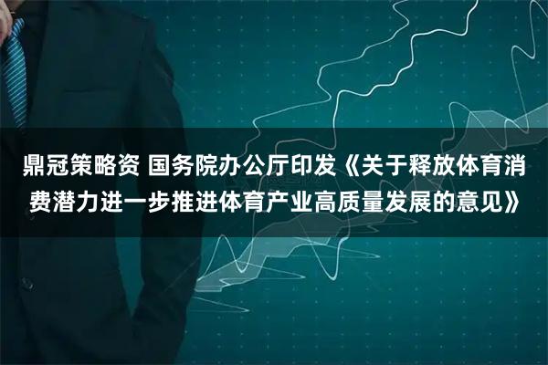 鼎冠策略资 国务院办公厅印发《关于释放体育消费潜力进一步推进体育产业高质量发展的意见》