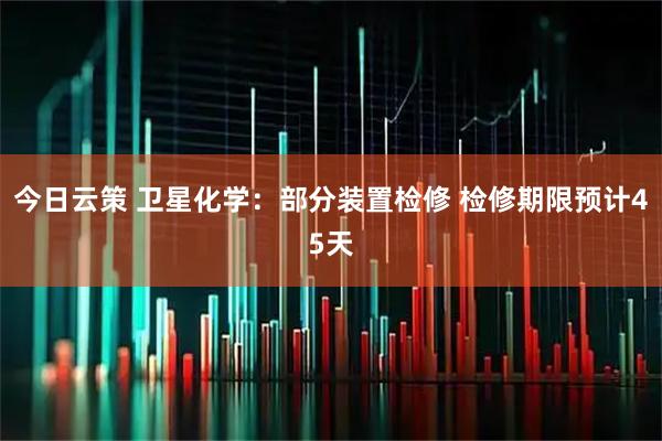 今日云策 卫星化学：部分装置检修 检修期限预计45天