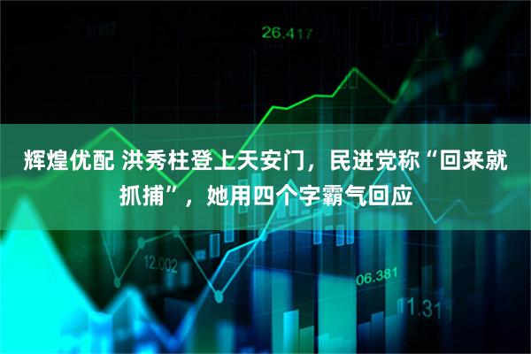 辉煌优配 洪秀柱登上天安门，民进党称“回来就抓捕”，她用四个字霸气回应