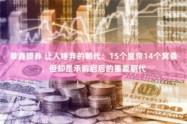 華鑫證券 让人唾弃的朝代：15个皇帝14个窝囊，但却是承前启后的重要朝代