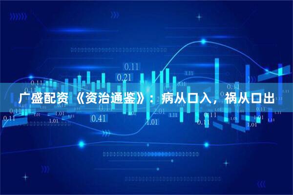 广盛配资 《资治通鉴》：病从口入，祸从口出