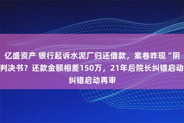 亿盛资产 银行起诉水泥厂归还借款，案卷咋现“阴阳”判决书？还款金额相差150万，21年后院长纠错启动再审