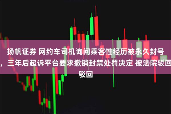 扬帆证券 网约车司机询问乘客性经历被永久封号，三年后起诉平台要求撤销封禁处罚决定 被法院驳回
