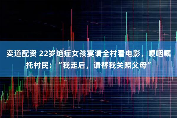奕道配资 22岁绝症女孩宴请全村看电影，哽咽嘱托村民：“我走后，请替我关照父母”