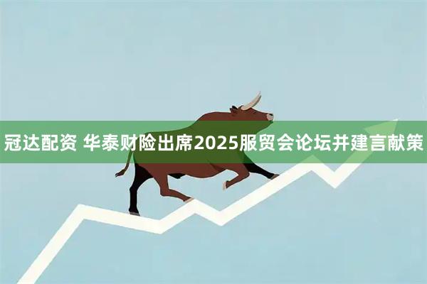 冠达配资 华泰财险出席2025服贸会论坛并建言献策