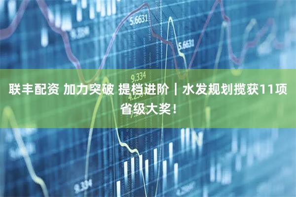 联丰配资 加力突破 提档进阶｜水发规划揽获11项省级大奖！