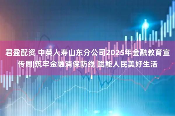 君盈配资 中英人寿山东分公司2025年金融教育宣传周|筑牢金融消保防线 赋能人民美好生活