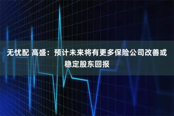 无忧配 高盛：预计未来将有更多保险公司改善或稳定股东回报