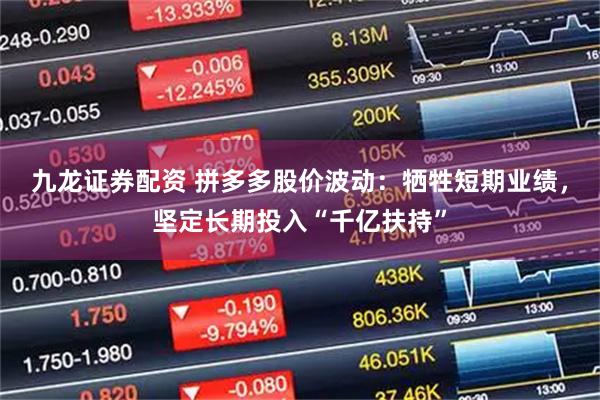 九龙证券配资 拼多多股价波动：牺牲短期业绩，坚定长期投入“千亿扶持”