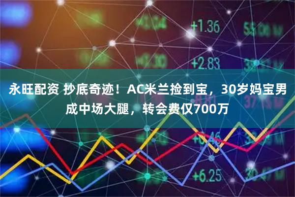 永旺配资 抄底奇迹！AC米兰捡到宝，30岁妈宝男成中场大腿，转会费仅700万