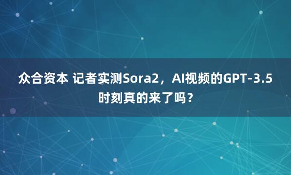 众合资本 记者实测Sora2，AI视频的GPT-3.5时刻真的来了吗？
