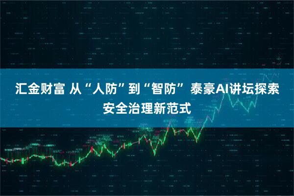 汇金财富 从“人防”到“智防” 泰豪AI讲坛探索安全治理新范式