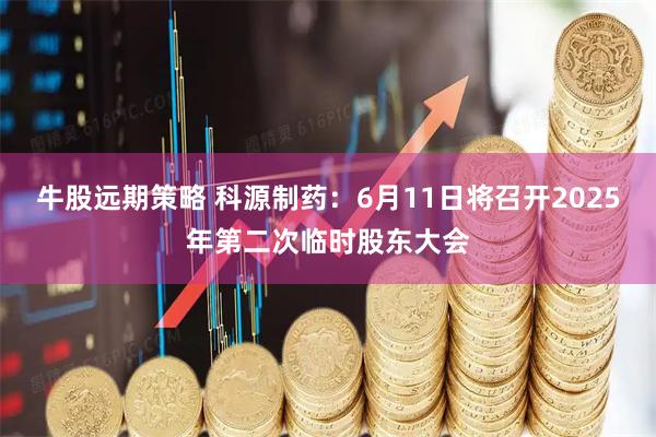 牛股远期策略 科源制药：6月11日将召开2025年第二次临时股东大会
