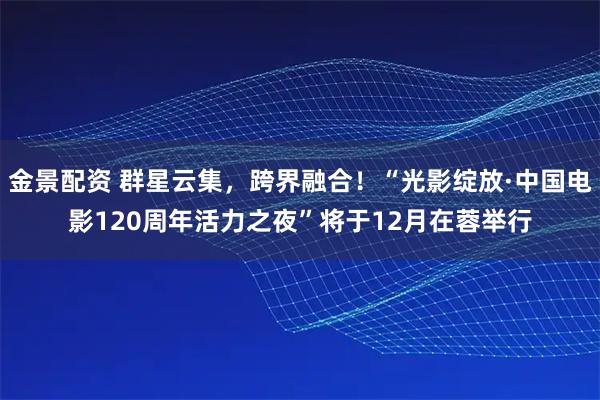 金景配资 群星云集，跨界融合！“光影绽放·中国电影120周年活力之夜”将于12月在蓉举行