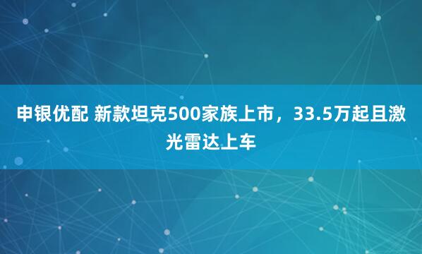 申银优配 新款坦克500家族上市，33.5万起且激光雷达上车