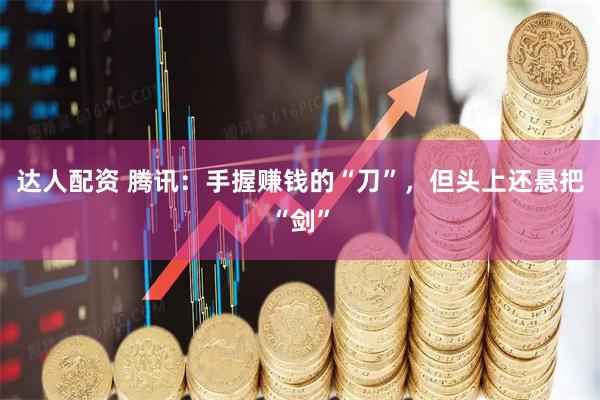 达人配资 腾讯：手握赚钱的“刀”，但头上还悬把“剑”