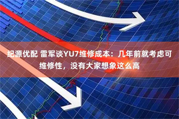 纪源优配 雷军谈YU7维修成本：几年前就考虑可维修性，没有大家想象这么高