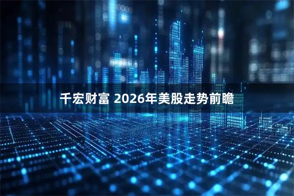 千宏财富 2026年美股走势前瞻