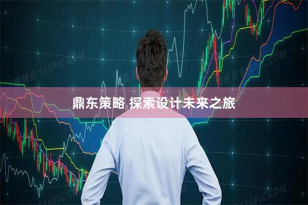 鼎东策略 探索设计未来之旅