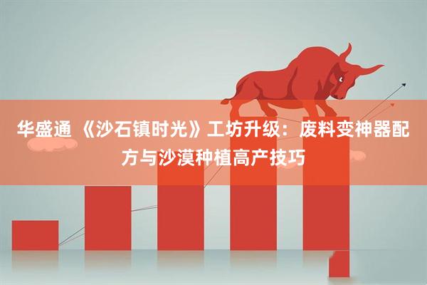 华盛通 《沙石镇时光》工坊升级：废料变神器配方与沙漠种植高产技巧