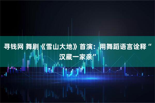 寻钱网 舞剧《雪山大地》首演：用舞蹈语言诠释“汉藏一家亲”