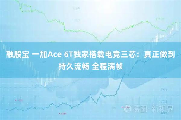 融股宝 一加Ace 6T独家搭载电竞三芯：真正做到持久流畅 全程满帧