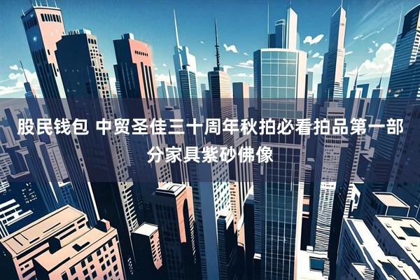 股民钱包 中贸圣佳三十周年秋拍必看拍品第一部分家具紫砂佛像