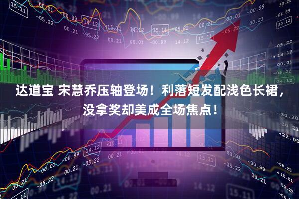 达道宝 宋慧乔压轴登场！利落短发配浅色长裙，没拿奖却美成全场焦点！