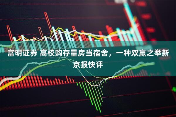 富明证券 高校购存量房当宿舍，一种双赢之举新京报快评