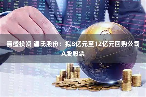 嘉盛投资 温氏股份：拟8亿元至12亿元回购公司A股股票