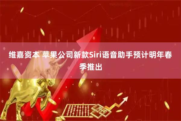维嘉资本 苹果公司新款Siri语音助手预计明年春季推出