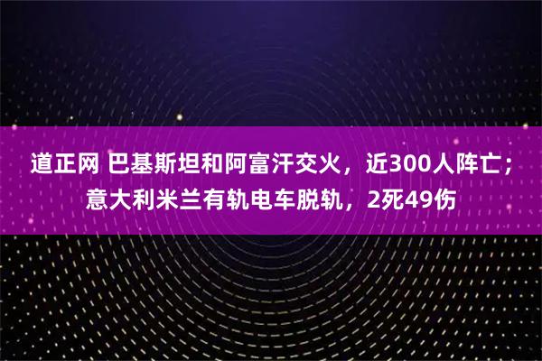 道正网 巴基斯坦和阿富汗交火，近300人阵亡；意大利米兰有轨电车脱轨，2死49伤