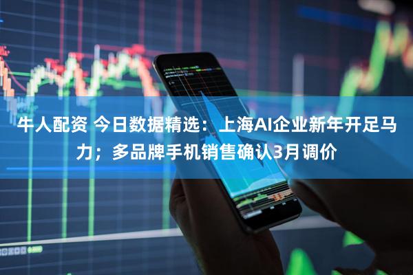 牛人配资 今日数据精选：上海AI企业新年开足马力；多品牌手机销售确认3月调价
