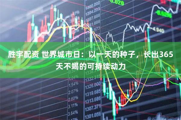 胜宇配资 世界城市日：以一天的种子，长出365天不竭的可持续动力