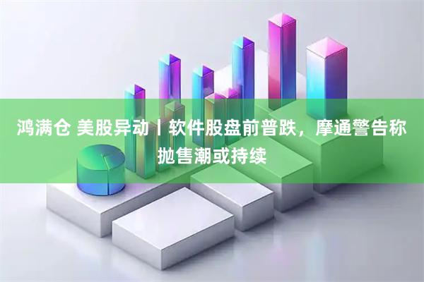 鸿满仓 美股异动丨软件股盘前普跌，摩通警告称抛售潮或持续