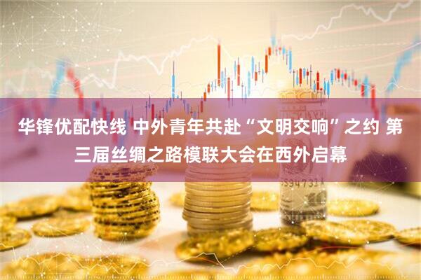 华锋优配快线 中外青年共赴“文明交响”之约 第三届丝绸之路模联大会在西外启幕