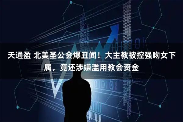 天通盈 北美圣公会爆丑闻！大主教被控强吻女下属，竟还涉嫌滥用教会资金
