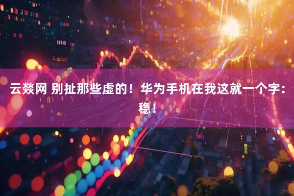 云燚网 别扯那些虚的！华为手机在我这就一个字：稳！
