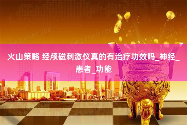 火山策略 经颅磁刺激仪真的有治疗功效吗_神经_患者_功能