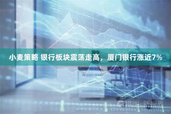 小麦策略 银行板块震荡走高，厦门银行涨近7%